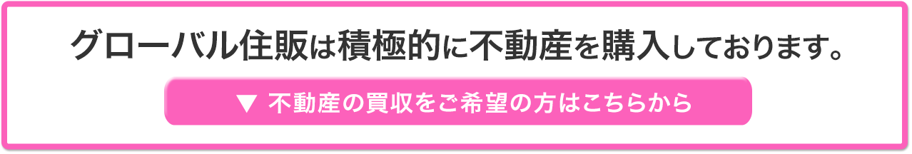 グローバル住販は積極的に不動産を購入しております。不動産の買取をご希望の方はこちらから