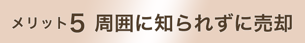 メリット5 周囲に知られずに売却