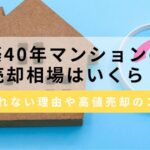 築40年マンションの売却相場はいくら？売れない理由や高く売るコツも解説
