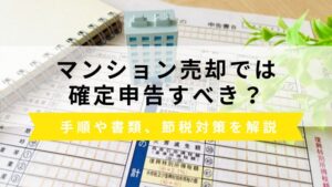 マンション売却で確定申告すべき？必要なケース、手順や書類、節税対策を解説