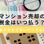 マンション売却の税金はいつ支払う？税金がかからないケースと未払いリスクについても解説