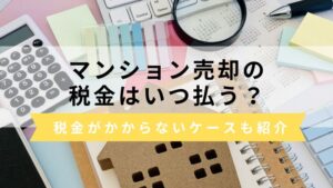 マンション売却の税金はいつ支払う？税金がかからないケースと未払いリスクについても解説