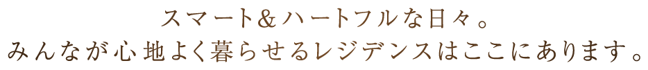 スマート&ハートフルな日々。みんなが心地よく暮らせるレジデンスはここにあります。