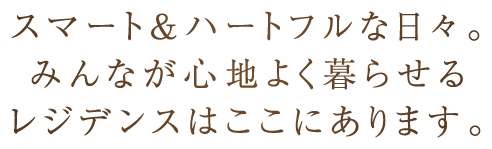 スマート&ハートフルな日々。みんなが心地よく暮らせるレジデンスはここにあります。