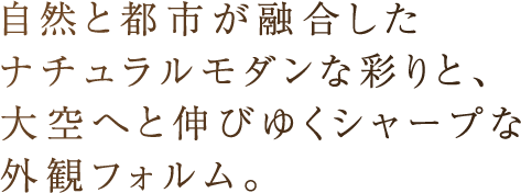 自然と都市が融合したナチュラルモダンな彩りと、大空へと伸びゆくシャープな外観フォルム。