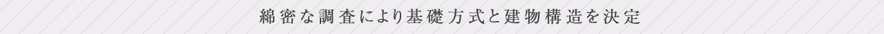 綿密な調査により基礎方式と建物構造を決定