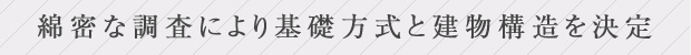 綿密な調査により基礎方式と建物構造を決定