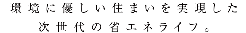 環境に優しい住まいを実現した次世代の省エネライフ。