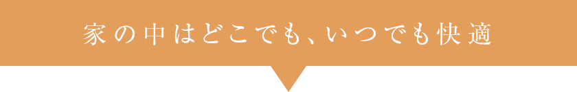 家の中はどこでも、いつでも快適