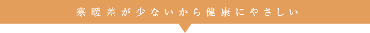 寒暖差が少ないから健康にやさしい