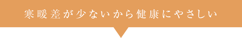 寒暖差が少ないから健康にやさしい